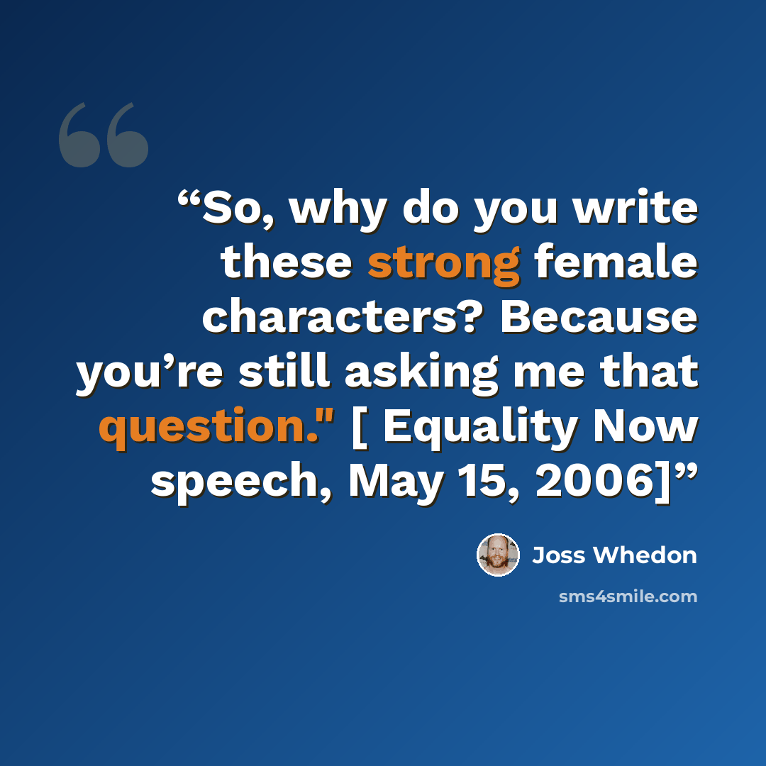 “So, why do you write these strong female characters? Because you’re still asking me that question." [ Equality Now speech, May 15, 2006]” quote by Joss Whedon