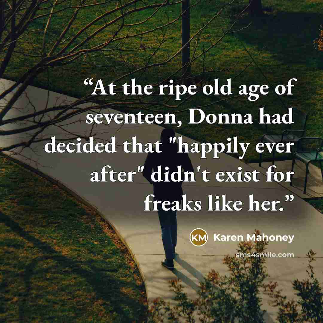 “At the ripe old age of seventeen, Donna had decided that "happily ever after" didn't exist for freaks like her.” quote by Karen Mahoney