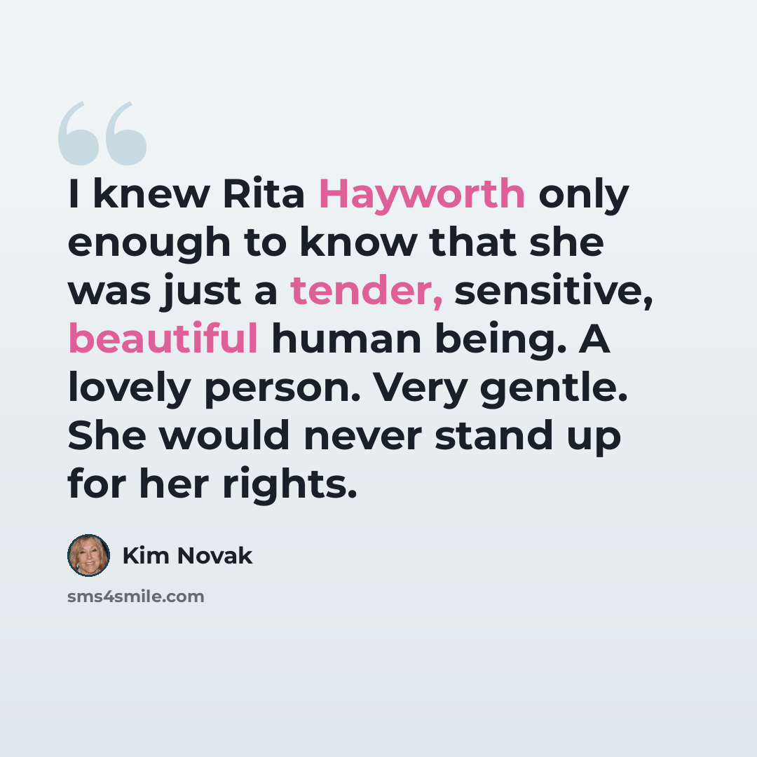 “I knew Rita Hayworth only enough to know that she was just a tender, sensitive, beautiful human being. A lovely person. Very gentle. She would never stand up for her rights.” quote by Kim Novak