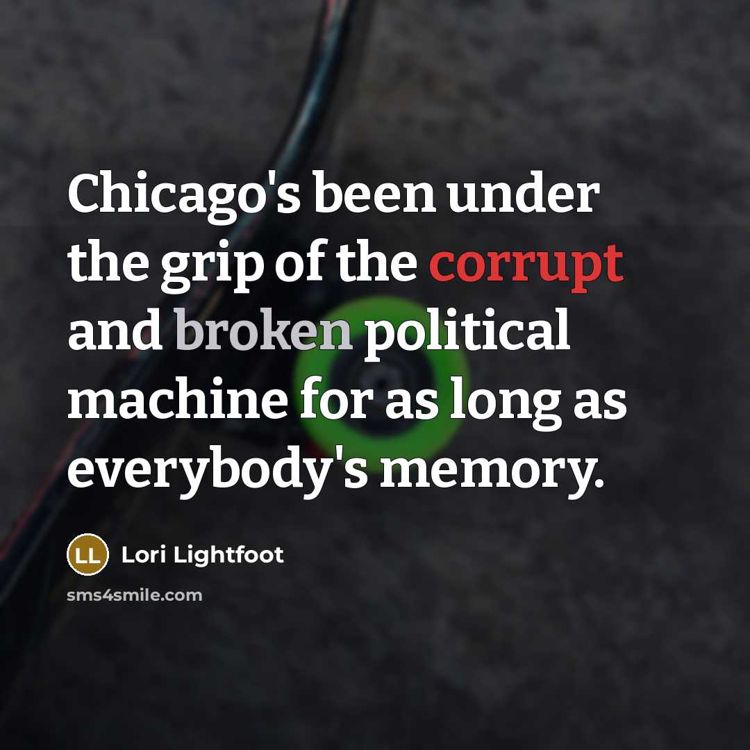 “Chicago's been under the grip of the corrupt and broken political machine for as long as everybody's memory.” quote by Lori Lightfoot