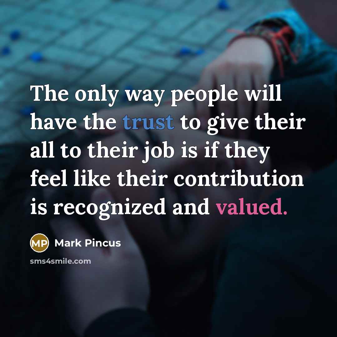 “The only way people will have the trust to give their all to their job is if they feel like their contribution is recognized and valued.” quote by Mark Pincus