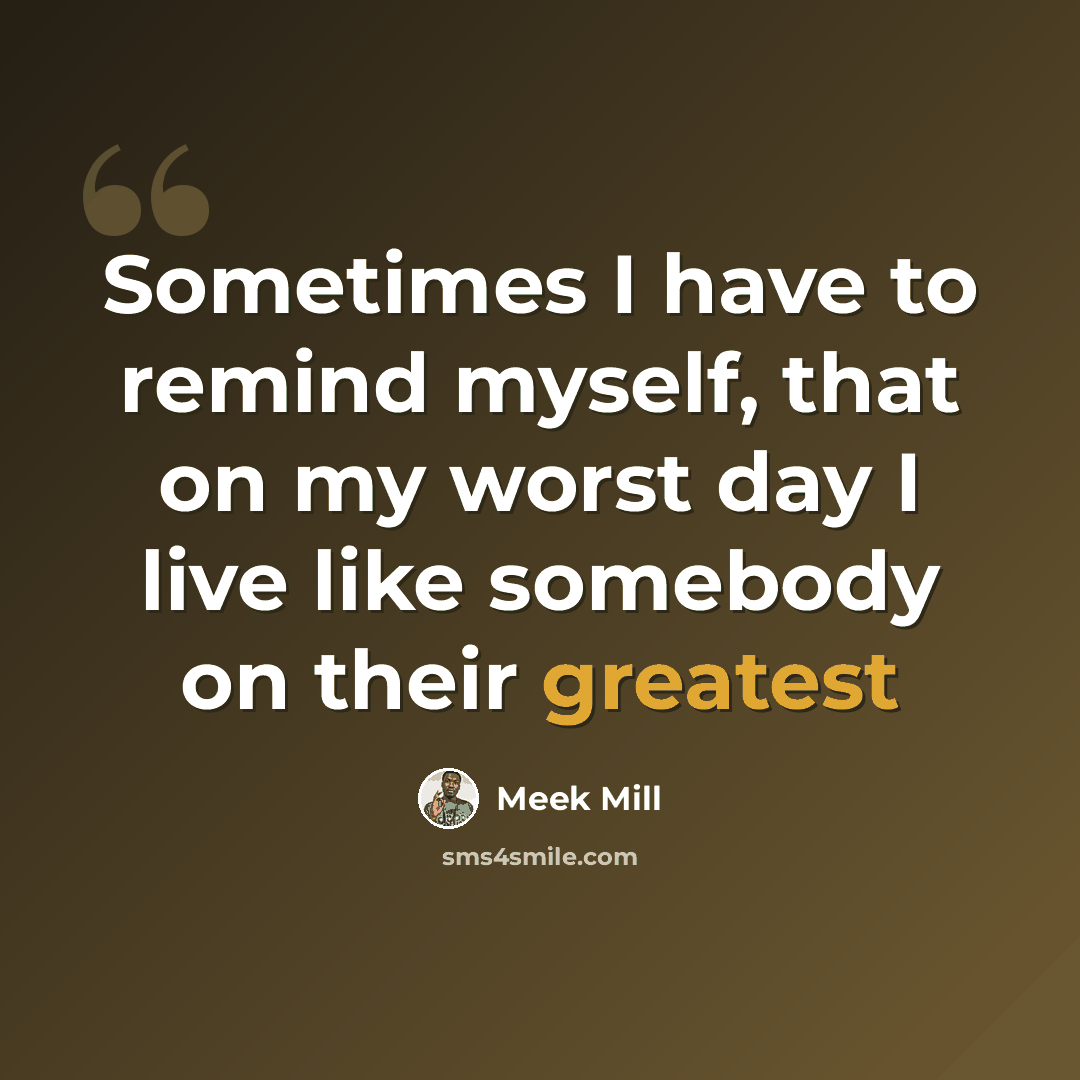 “Sometimes I have to remind myself, that on my worst day I live like somebody on their greatest” quote by Meek Mill