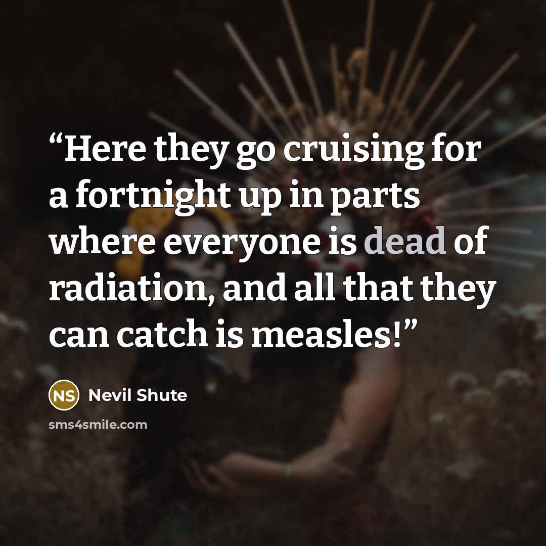 “Here they go cruising for a fortnight up in parts where everyone is dead of radiation, and all that they can catch is measles!” quote by Nevil Shute