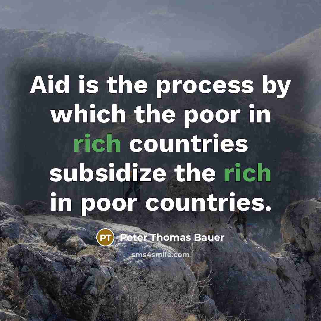 “Aid is the process by which the poor in rich countries subsidize the rich in poor countries.” quote by Peter Thomas Bauer