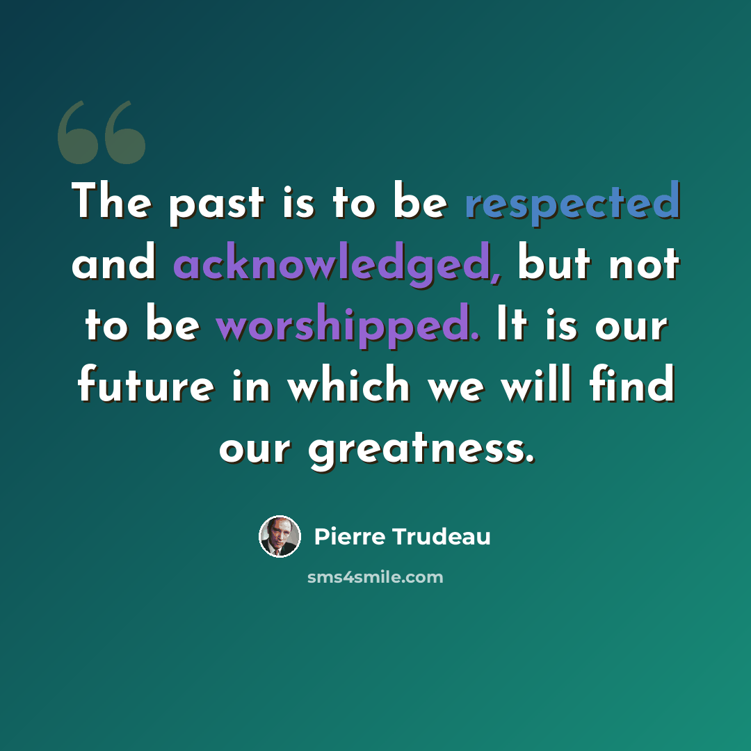 “The past is to be respected and acknowledged, but not to be worshipped. It is our future in which we will find our greatness.” quote by Pierre Trudeau