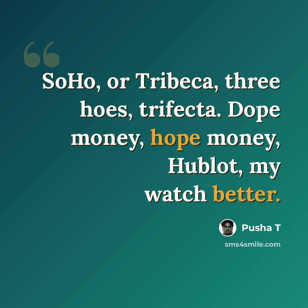 “SoHo, or Tribeca, three hoes, trifecta. Dope money, hope money, Hublot, my watch better.” quote by Pusha T