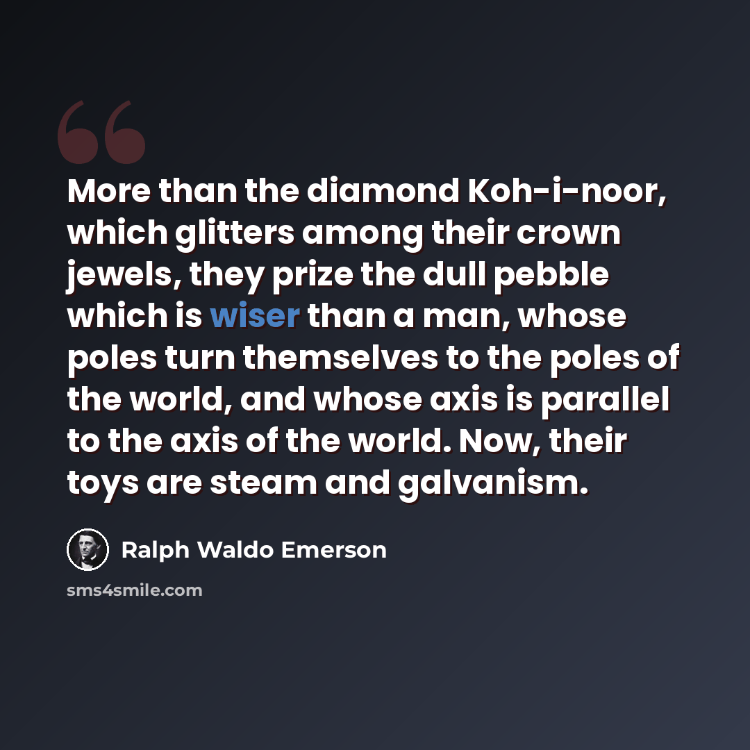 “More than the diamond Koh-i-noor, which glitters among their crown jewels, they prize the dull pebble which is wiser than a man, whose poles turn themselves to the poles of the world, and whose axis is parallel to the axis of the world. Now, their toys are steam and galvanism.” quote by Ralph Waldo Emerson