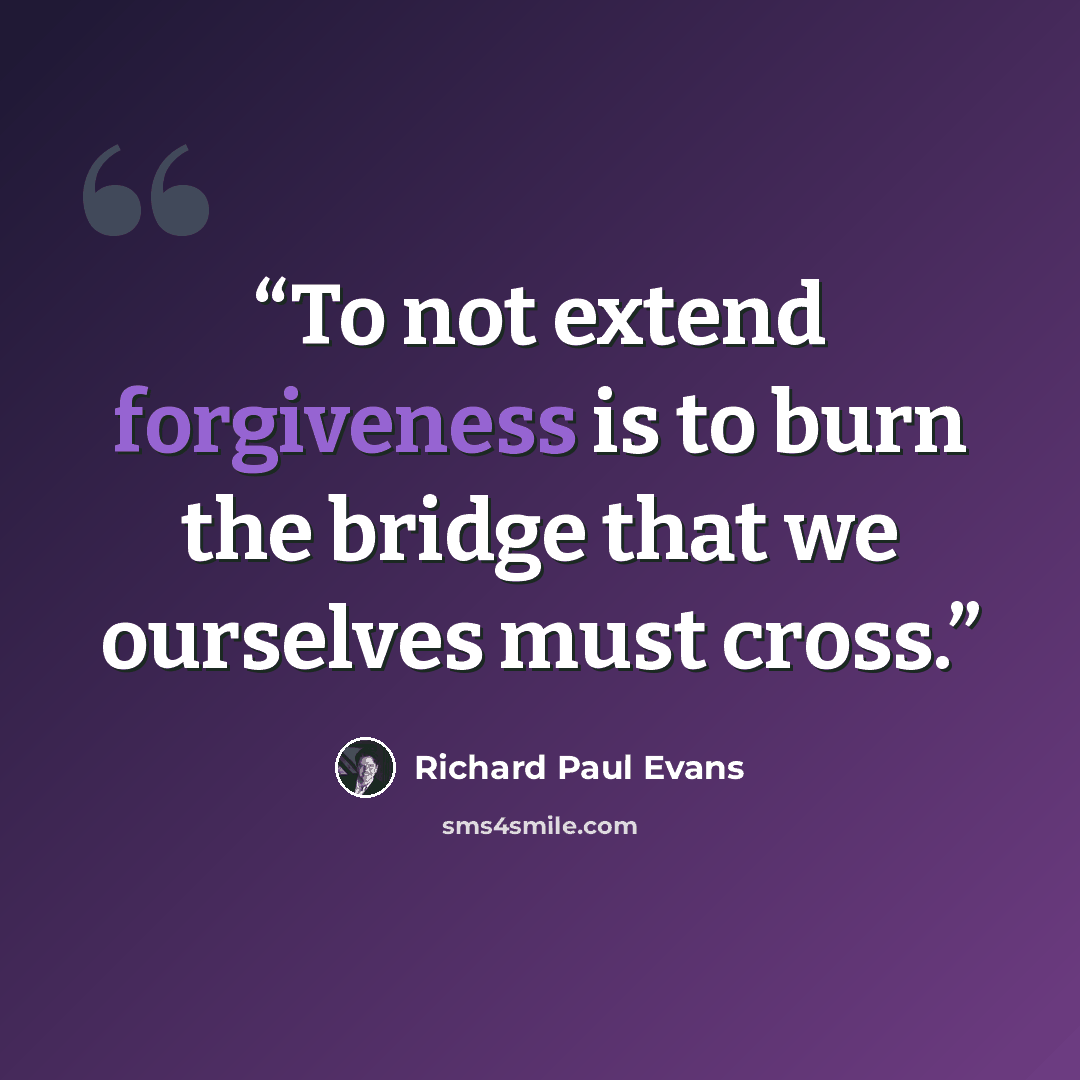 “To not extend forgiveness is to burn the bridge that we ourselves must cross.” quote by Richard Paul Evans