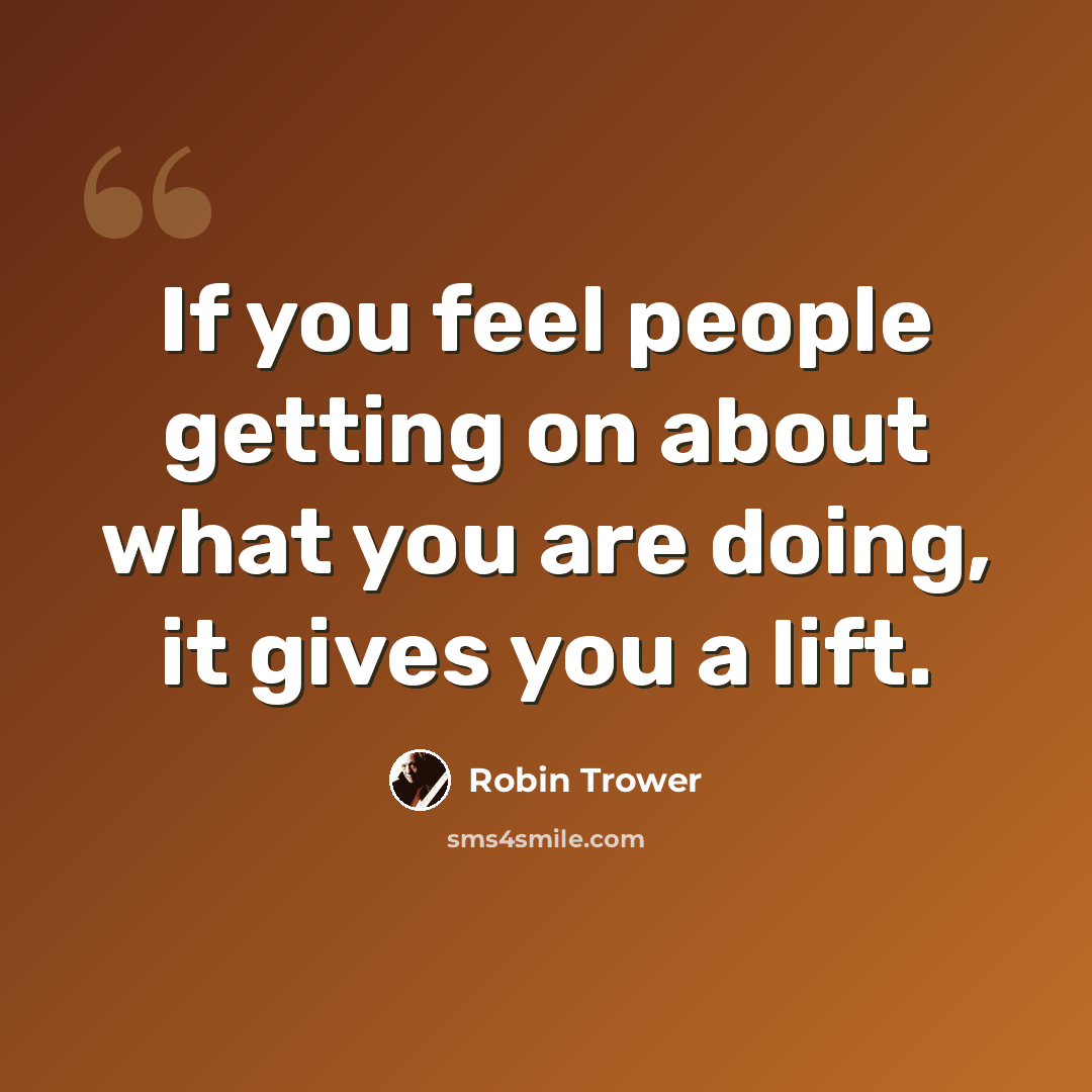 “If you feel people getting on about what you are doing, it gives you a lift.” quote by Robin Trower