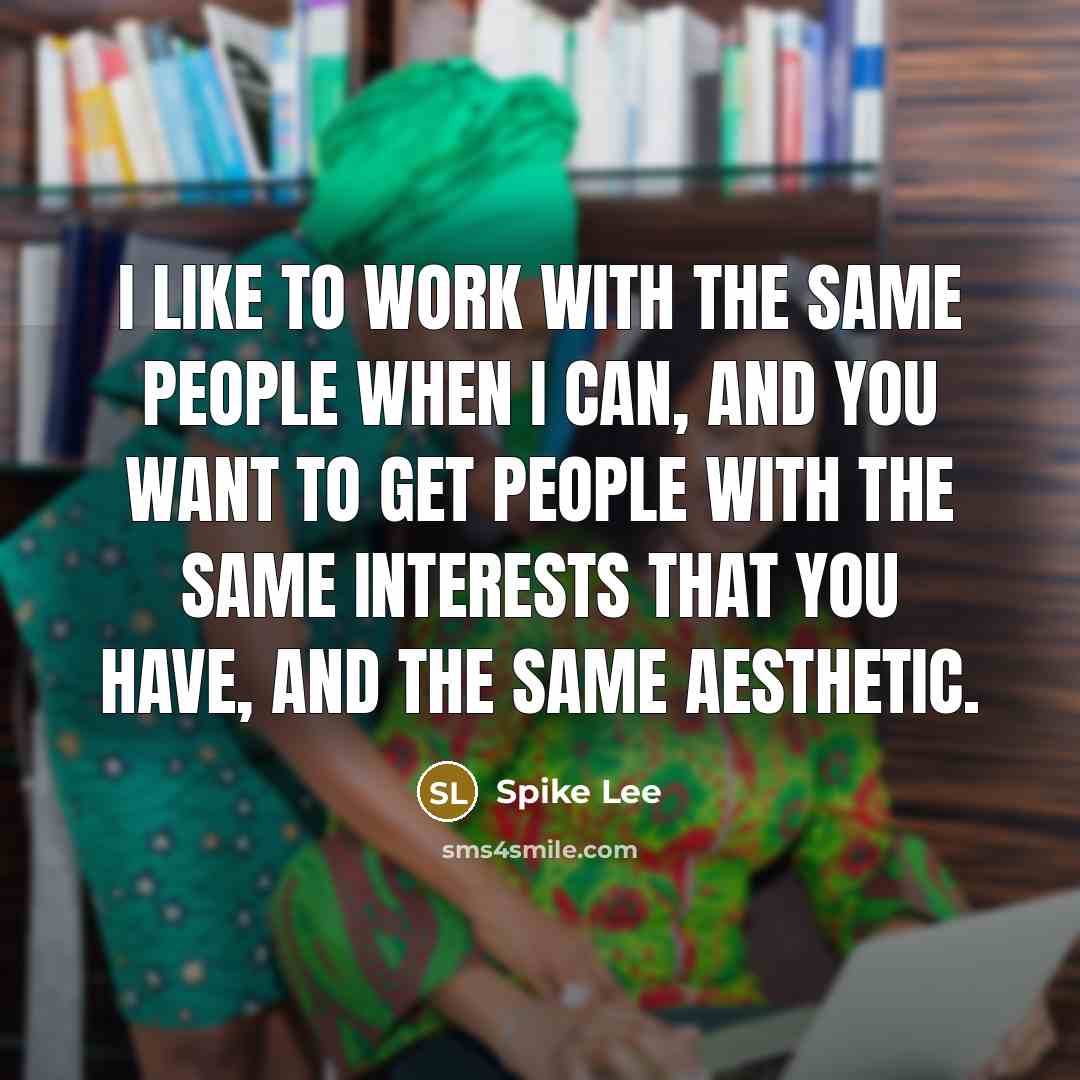 “I like to work with the same people when I can, and you want to get people with the same interests that you have, and the same aesthetic.” quote by Spike Lee