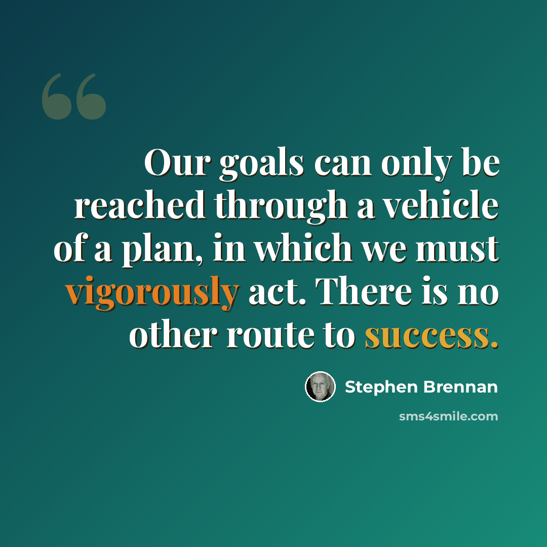 “Our goals can only be reached through a vehicle of a plan, in which we must vigorously act. There is no other route to success.” quote by Stephen Brennan