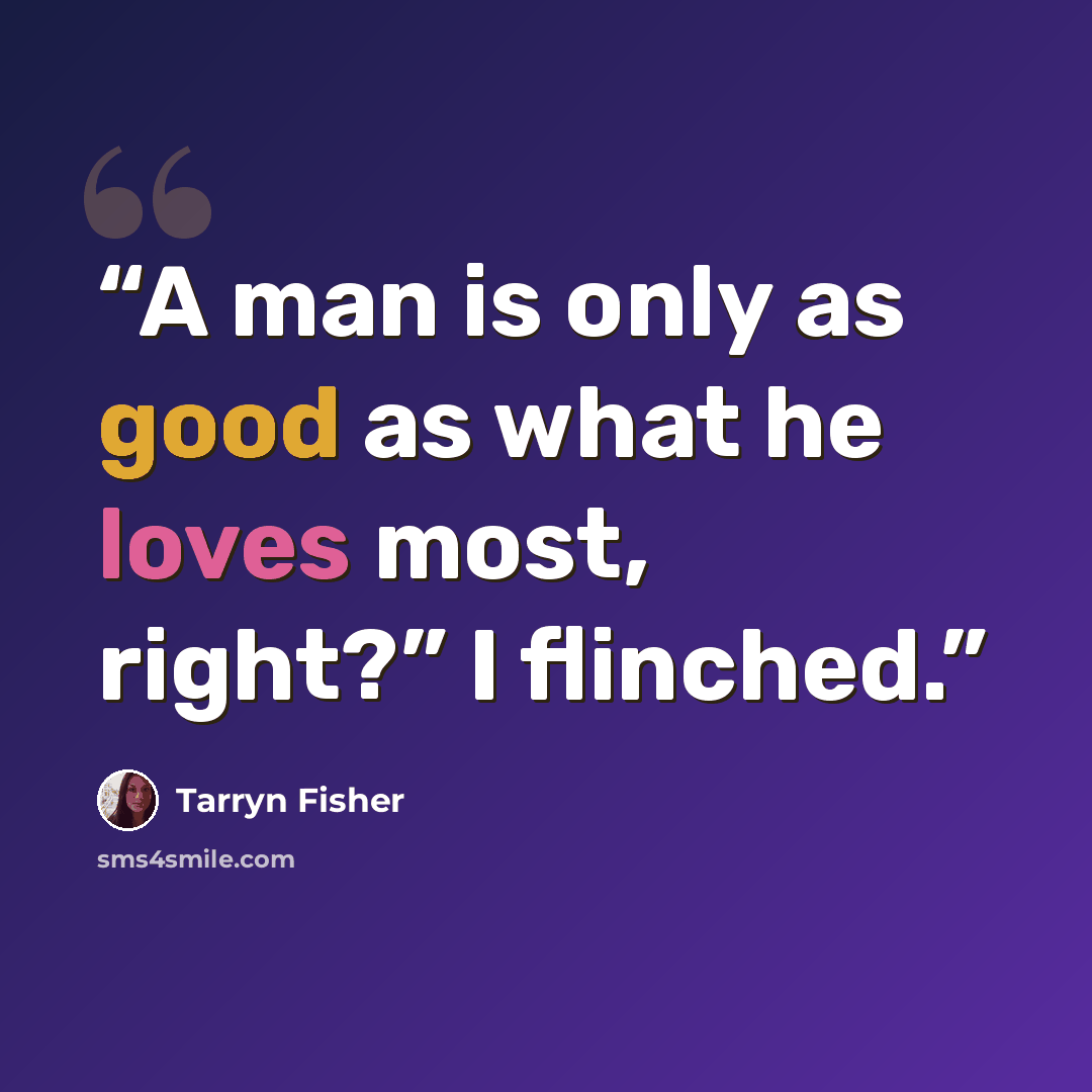 “A man is only as good as what he loves most, right?” I flinched.” quote by Tarryn Fisher