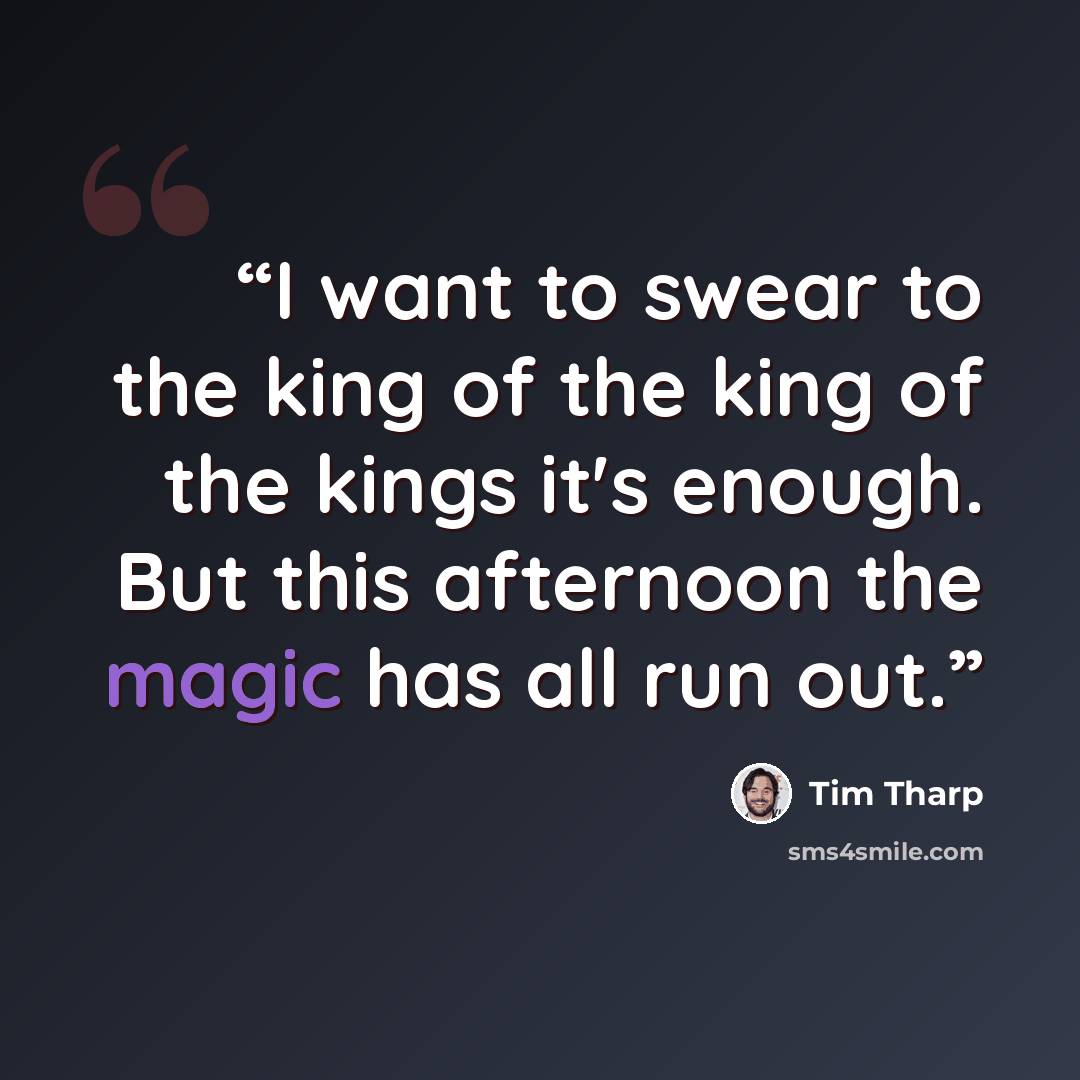 “I want to swear to the king of the king of the kings it's enough. But this afternoon the magic has all run out.” quote by Tim Tharp