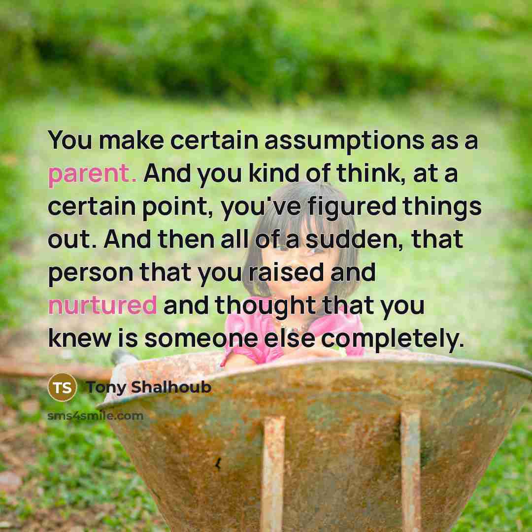 “You make certain assumptions as a parent. And you kind of think, at a certain point, you've figured things out. And then all of a sudden, that person that you raised and nurtured and thought that you knew is someone else completely.” quote by Tony Shalhoub