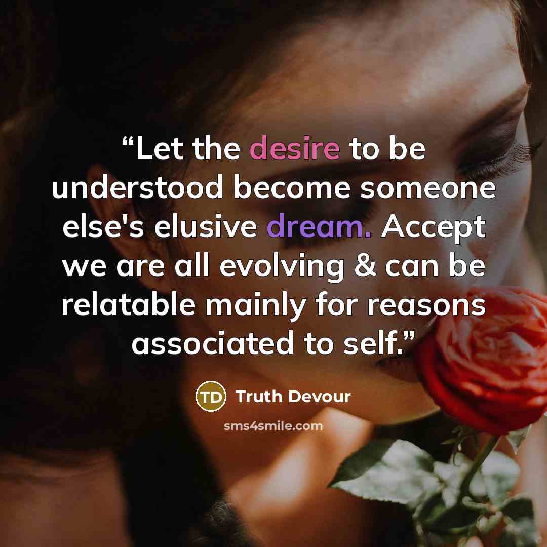“Let the desire to be understood become someone else's elusive dream. Accept we are all evolving & can be relatable mainly for reasons associated to self.” quote by Truth Devour