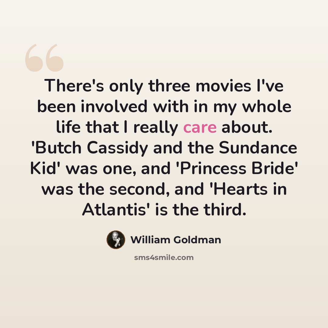 “There's only three movies I've been involved with in my whole life that I really care about. 'Butch Cassidy and the Sundance Kid' was one, and 'Princess Bride' was the second, and 'Hearts in Atlantis' is the third.” quote by William Goldman