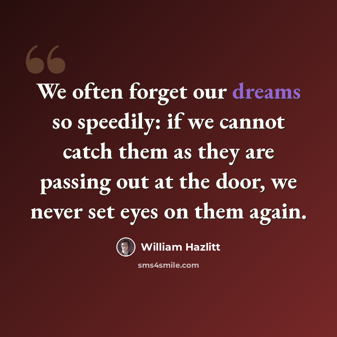 “We often forget our dreams so speedily: if we cannot catch them as they are passing out at the door, we never set eyes on them again.” quote by William Hazlitt