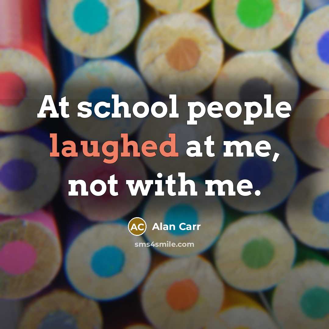 “At school people laughed at me, not with me.” quote by Alan Carr