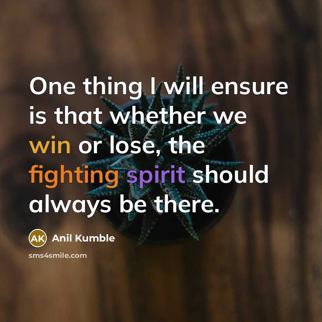 “One thing I will ensure is that whether we win or lose, the fighting spirit should always be there.” quote by Anil Kumble