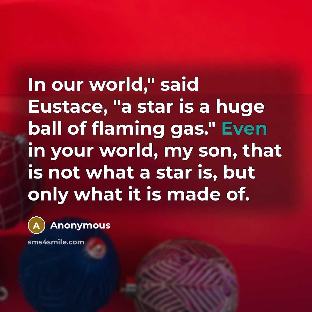 “In our world," said Eustace, "a star is a huge ball of flaming gas." Even in your world, my son, that is not what a star is, but only what it is made of.” quote by Anonymous