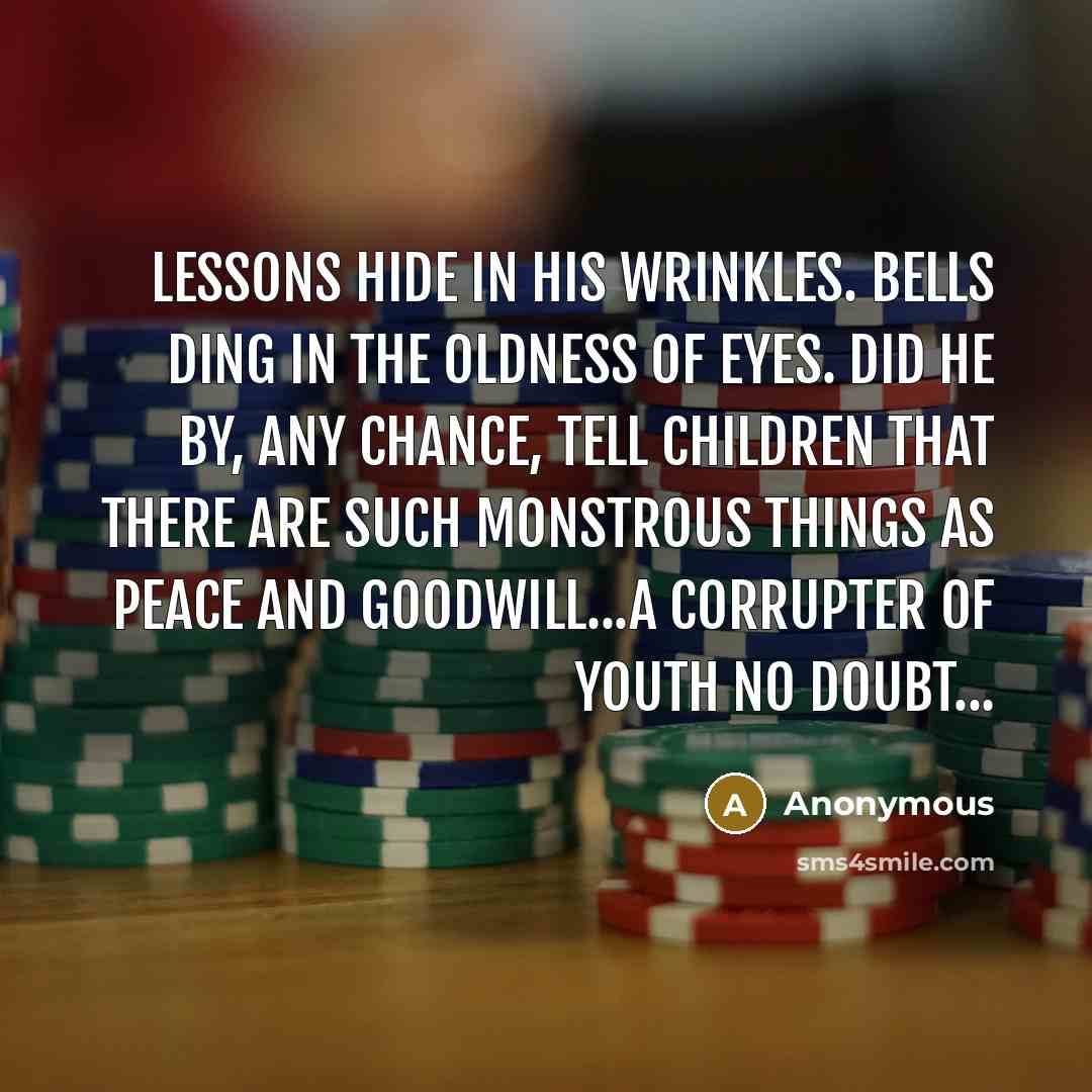 “Lessons hide in his wrinkles. Bells ding in the oldness of eyes. Did he by, any chance, tell children that there are such monstrous things as peace and goodwill...a corrupter of youth no doubt...” quote by Anonymous