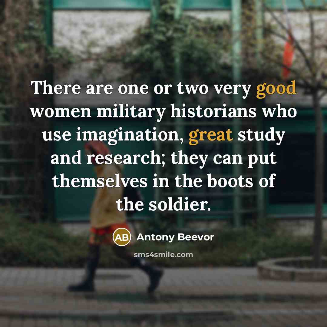 “There are one or two very good women military historians who use imagination, great study and research; they can put themselves in the boots of the soldier.” quote by Antony Beevor