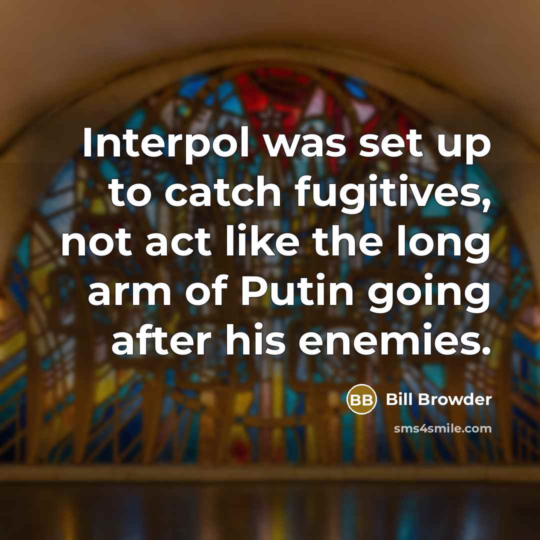 “Interpol was set up to catch fugitives, not act like the long arm of Putin going after his enemies.” quote by Bill Browder