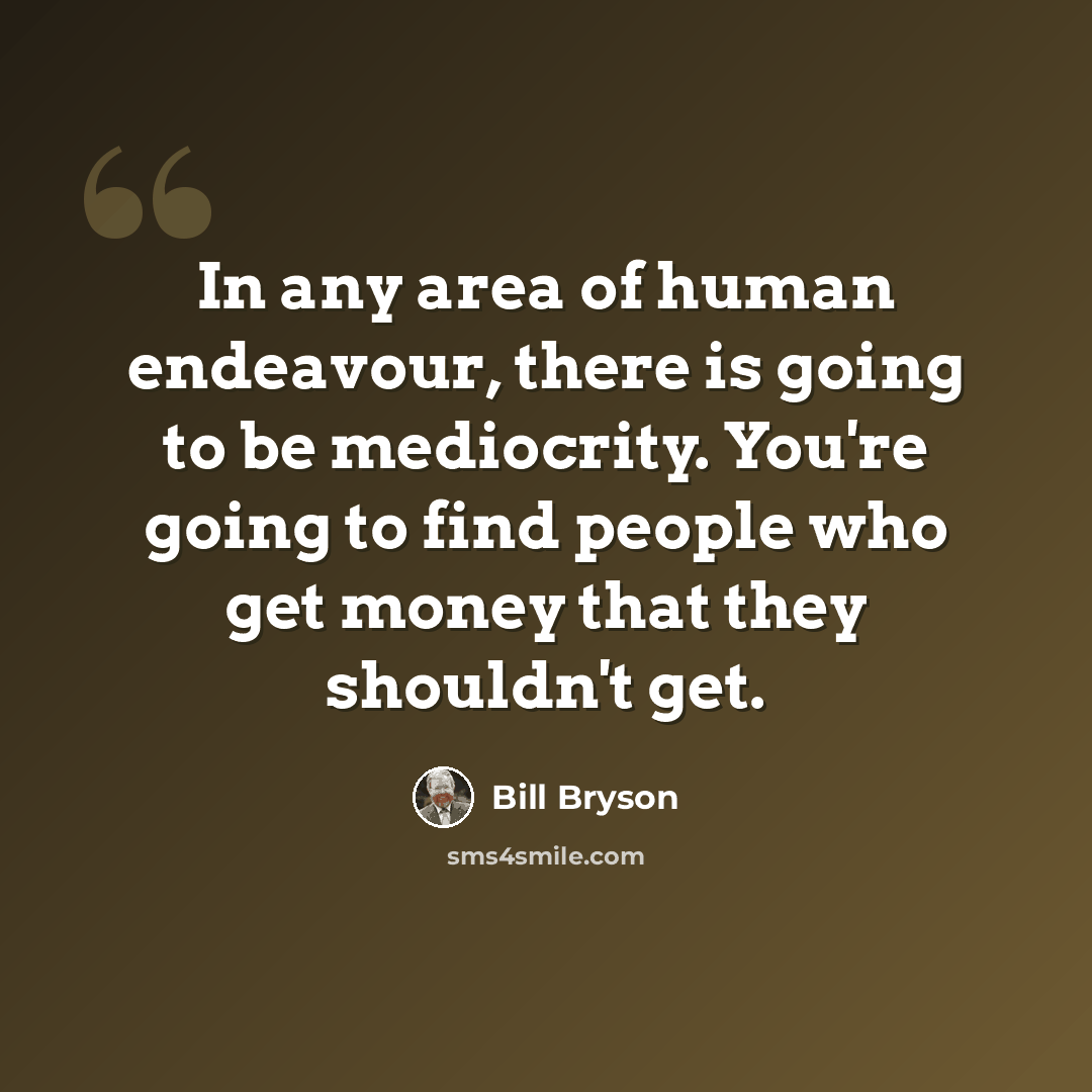 “In any area of human endeavour, there is going to be mediocrity. You're going to find people who get money that they shouldn't get.” quote by Bill Bryson
