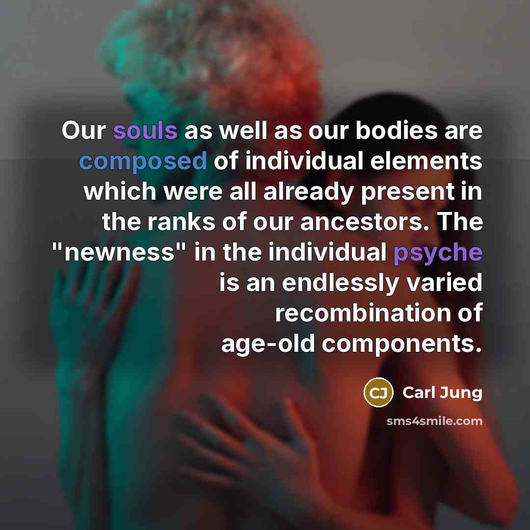 “Our souls as well as our bodies are composed of individual elements which were all already present in the ranks of our ancestors. The "newness" in the individual psyche is an endlessly varied recombination of age-old components.” quote by Carl Jung