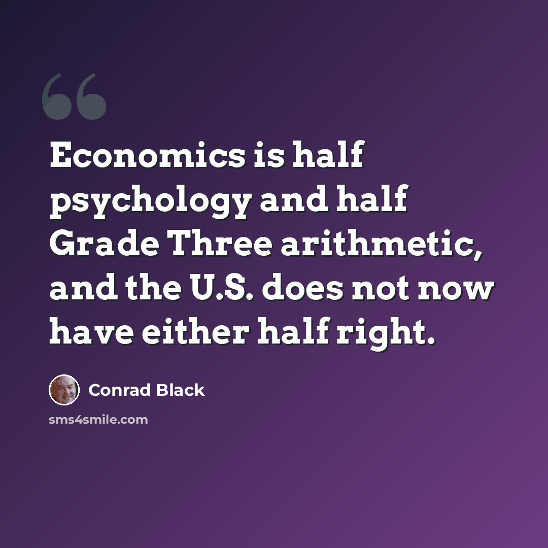 “Economics is half psychology and half Grade Three arithmetic, and the U.S. does not now have either half right.” quote by Conrad Black