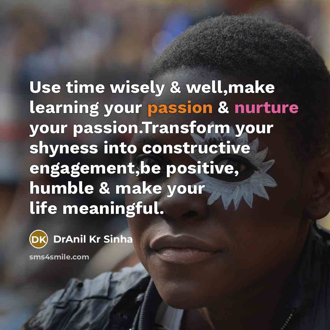 “Use time wisely & well,make learning your passion & nurture your passion.Transform your shyness into constructive engagement,be positive, humble & make your life meaningful.” quote by DrAnil Kr Sinha