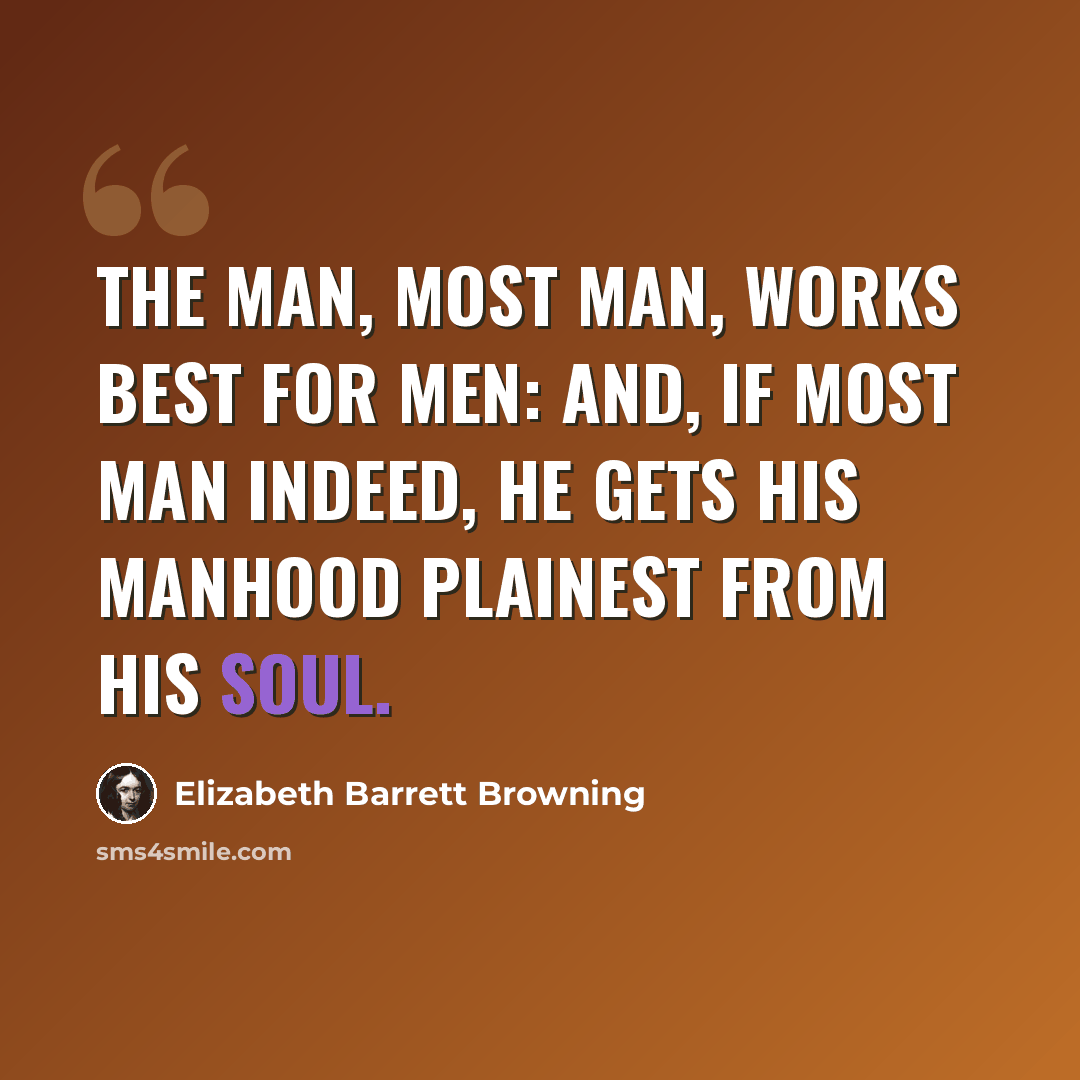 “The man, most man, works best for men: and, if most man indeed, he gets his manhood plainest from his soul.” quote by Elizabeth Barrett Browning