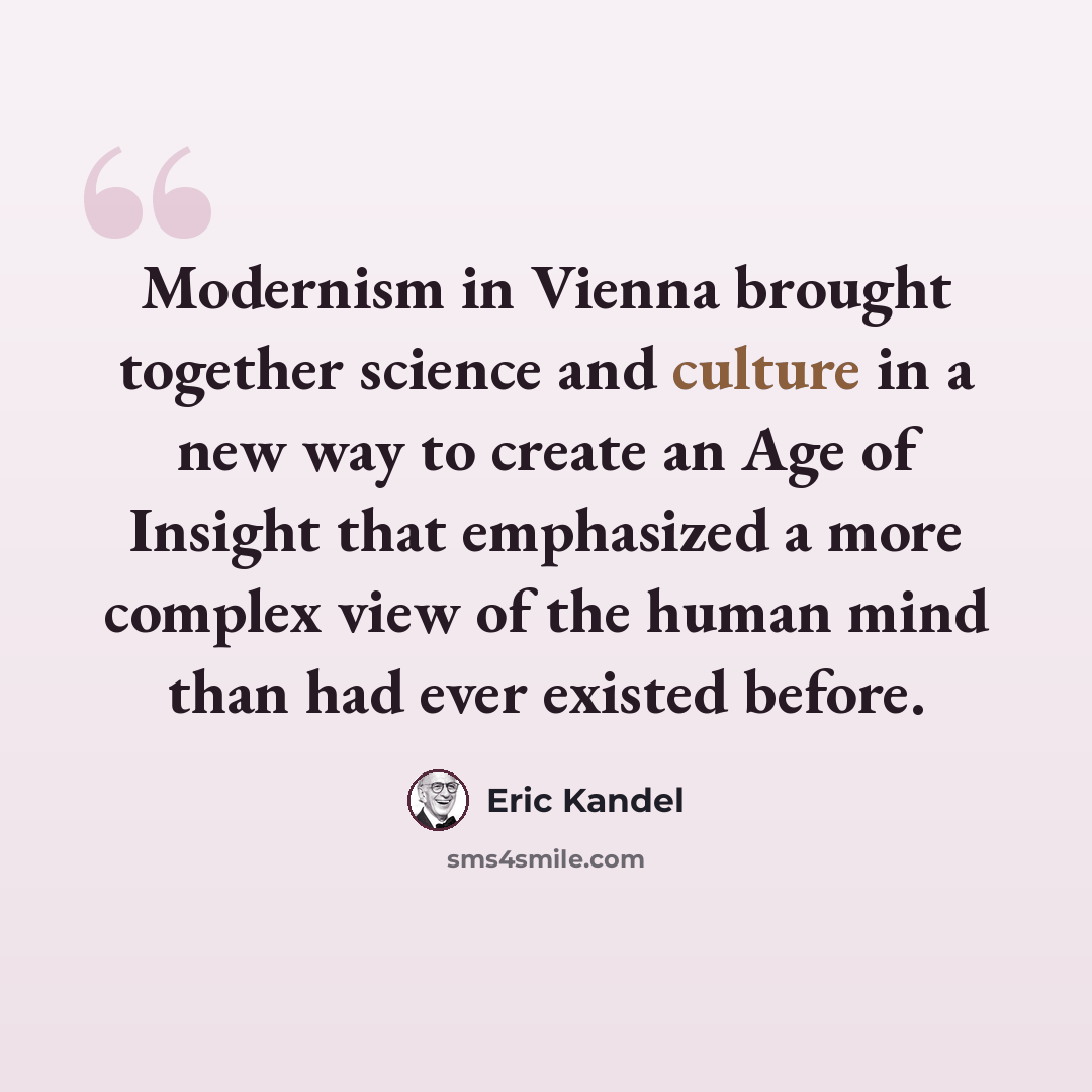 “Modernism in Vienna brought together science and culture in a new way to create an Age of Insight that emphasized a more complex view of the human mind than had ever existed before.” quote by Eric Kandel