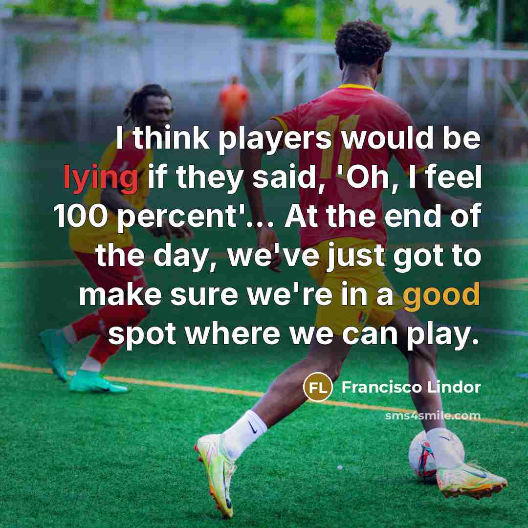 “I think players would be lying if they said, 'Oh, I feel 100 percent'... At the end of the day, we've just got to make sure we're in a good spot where we can play.” quote by Francisco Lindor