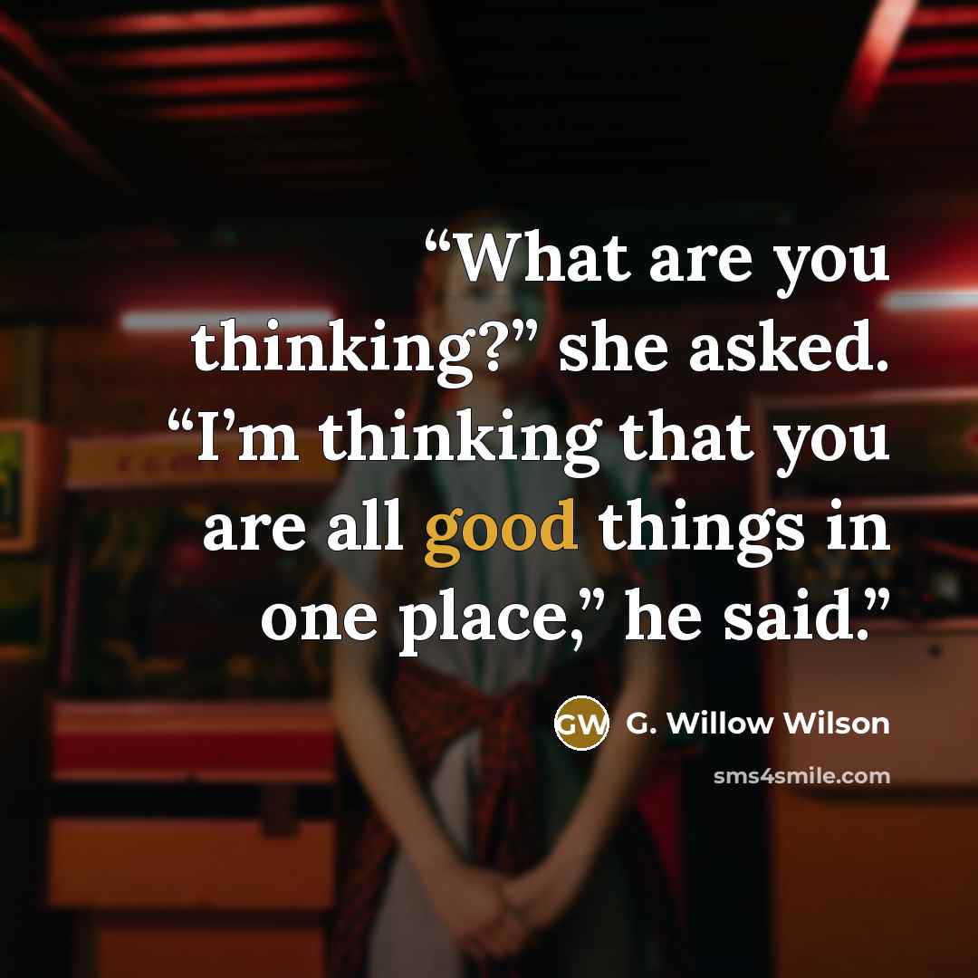 “What are you thinking?” she asked. “I’m thinking that you are all good things in one place,” he said.” quote by G. Willow Wilson