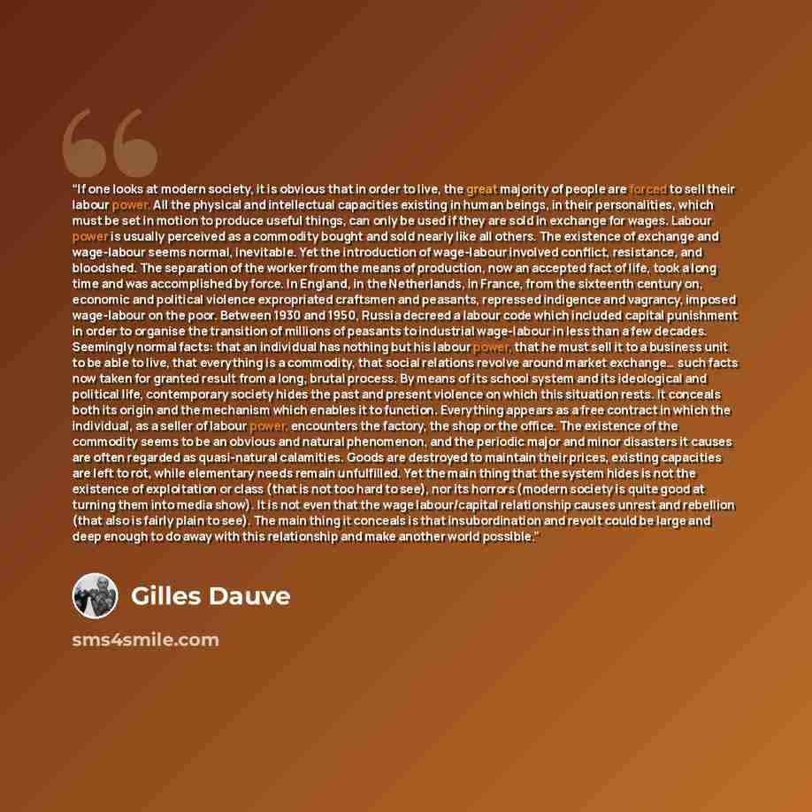 “If one looks at modern society, it is obvious that in order to live, the great majority of people are forced to sell their labour power. All the physical and intellectual capacities existing in human beings, in their personalities, which must be set in motion to produce useful things, can only be…” quote by Gilles Dauvé