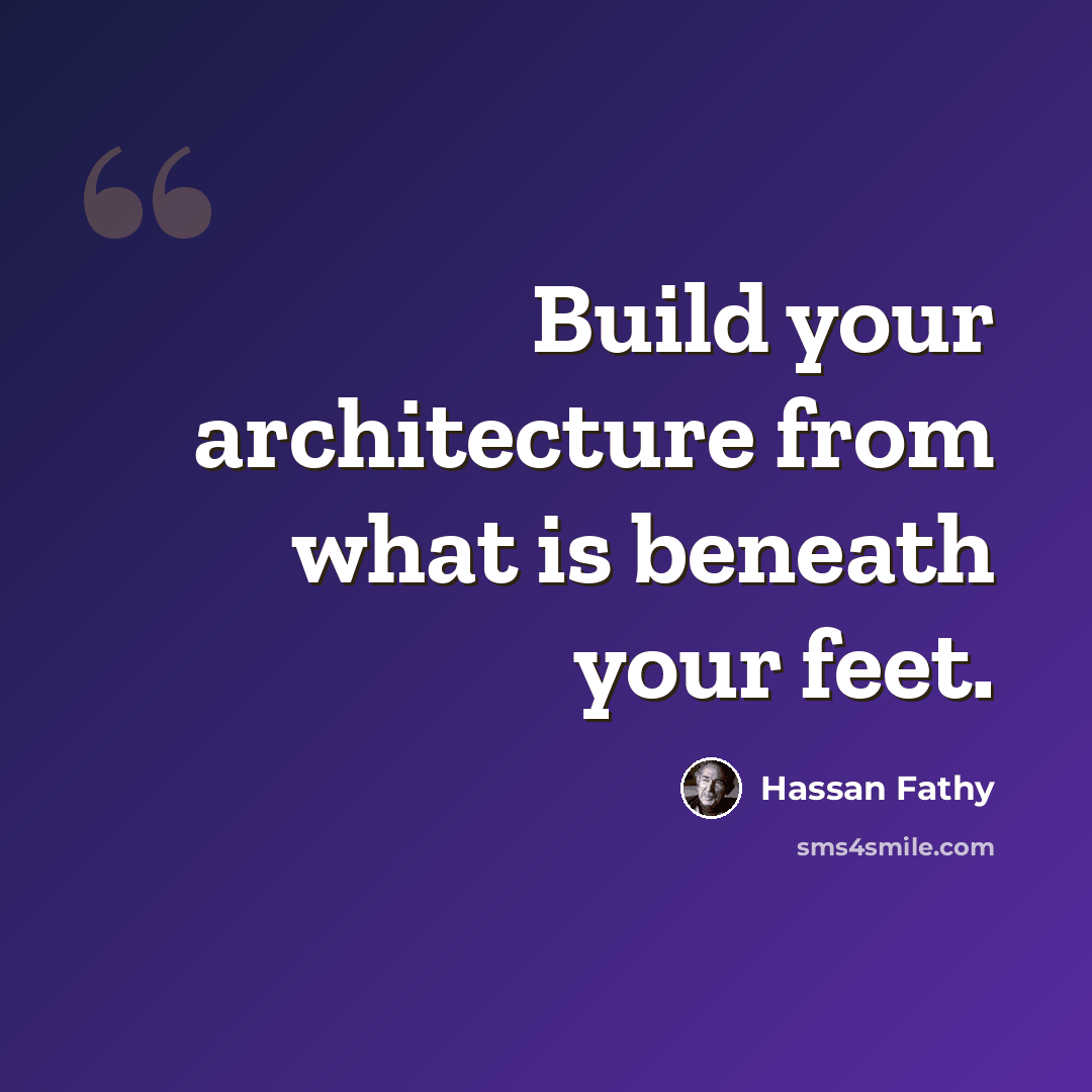 “Build your architecture from what is beneath your feet.” quote by Hassan Fathy