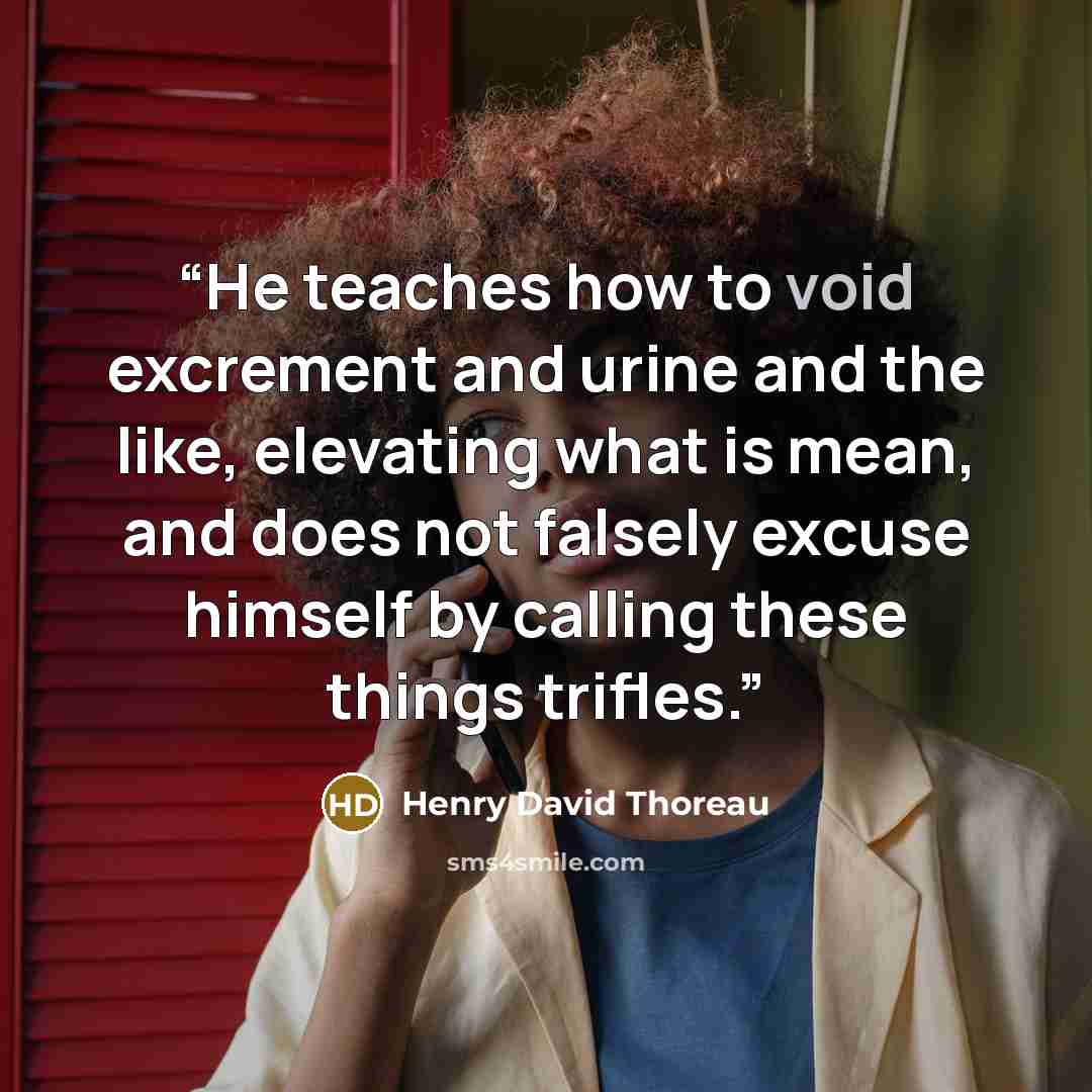 “He teaches how to void excrement and urine and the like, elevating what is mean, and does not falsely excuse himself by calling these things trifles.” quote by Henry David Thoreau