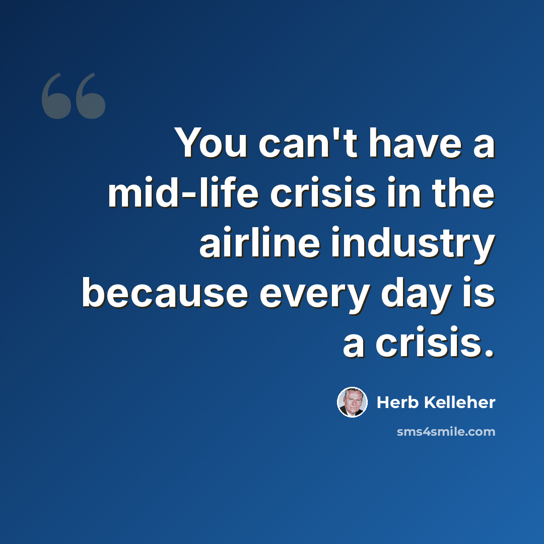 “You can't have a mid-life crisis in the airline industry because every day is a crisis.” quote by Herb Kelleher