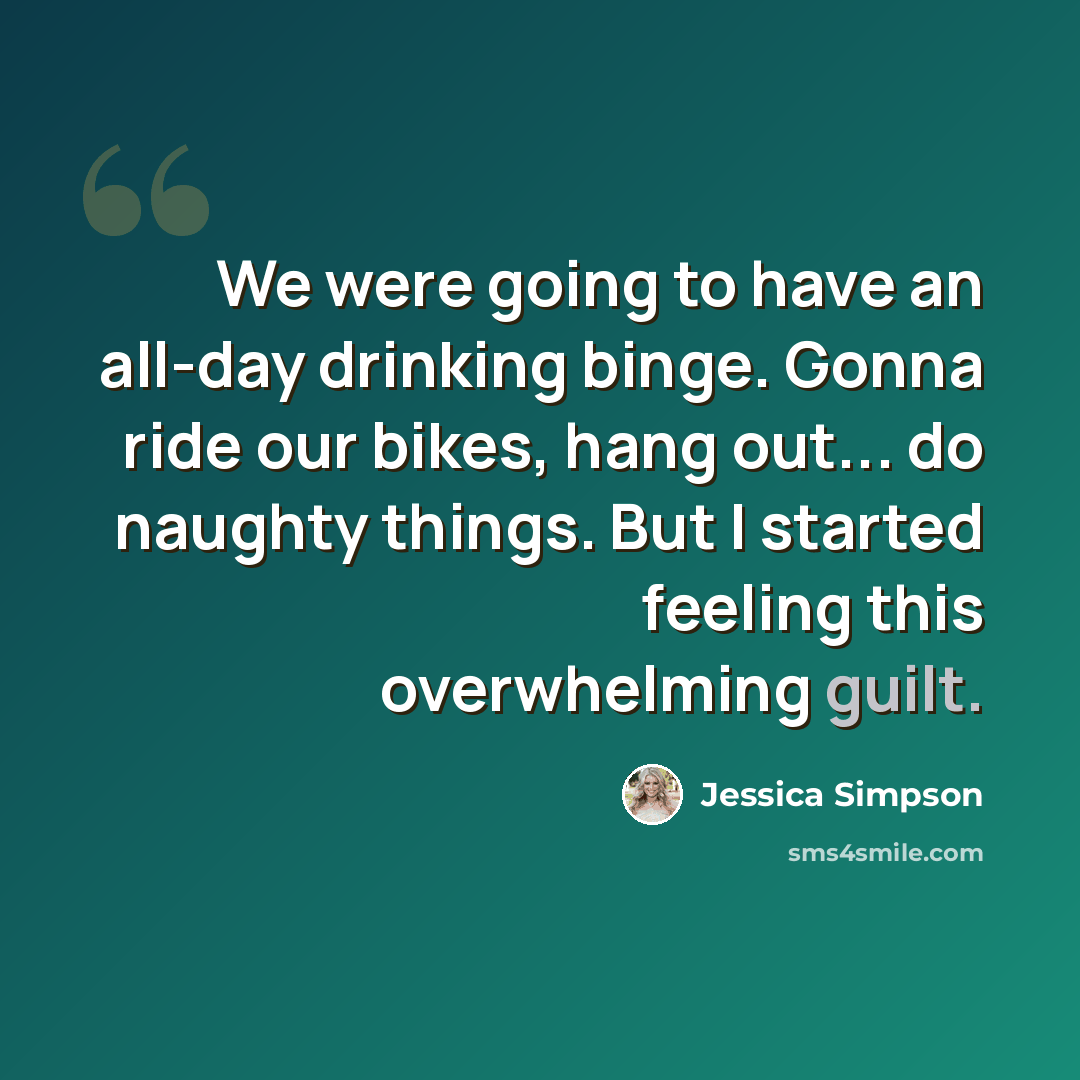 “We were going to have an all-day drinking binge. Gonna ride our bikes, hang out... do naughty things. But I started feeling this overwhelming guilt.” quote by Jessica Simpson