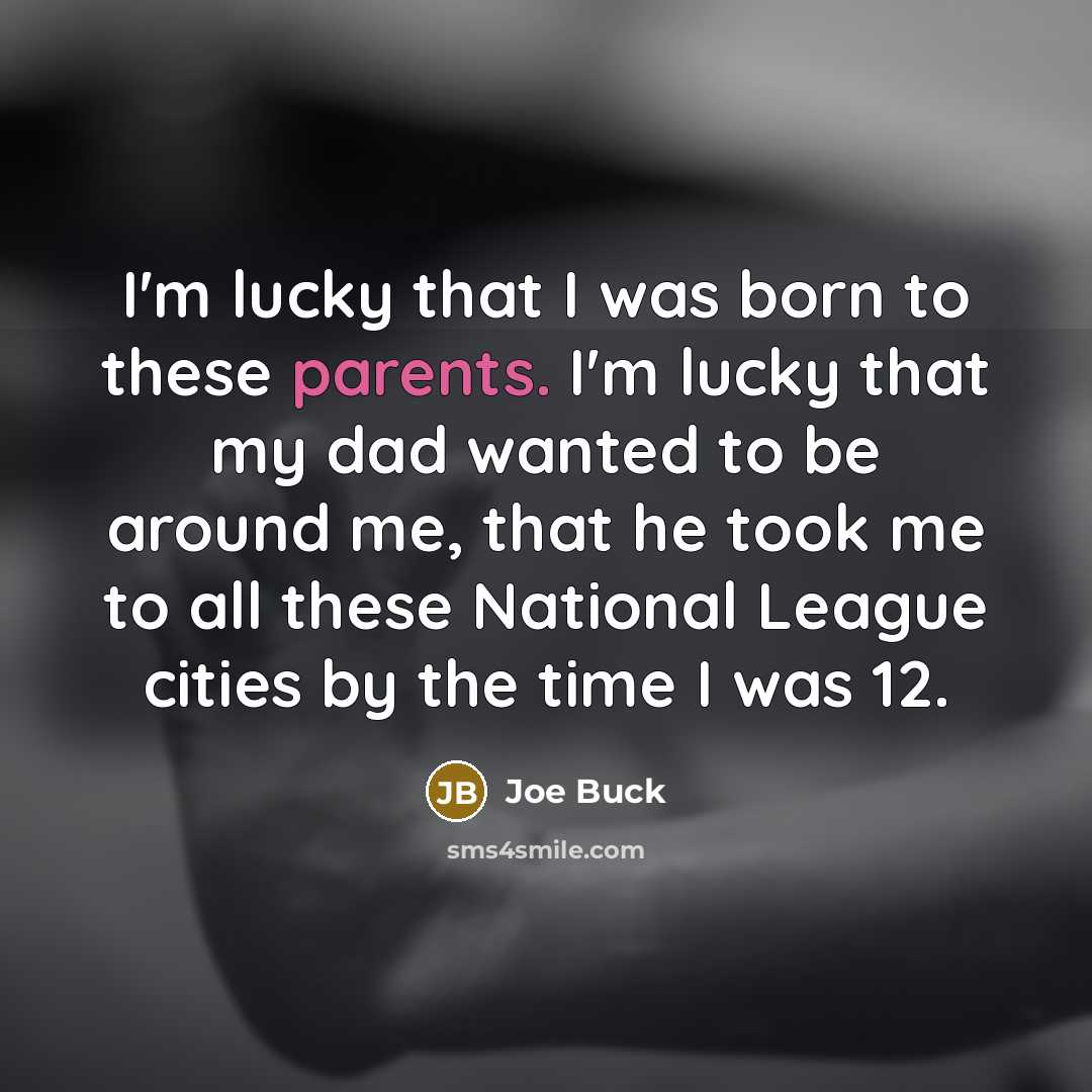 “I'm lucky that I was born to these parents. I'm lucky that my dad wanted to be around me, that he took me to all these National League cities by the time I was 12.” quote by Joe Buck