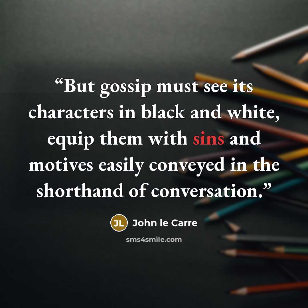 “But gossip must see its characters in black and white, equip them with sins and motives easily conveyed in the shorthand of conversation.” quote by John le Carré