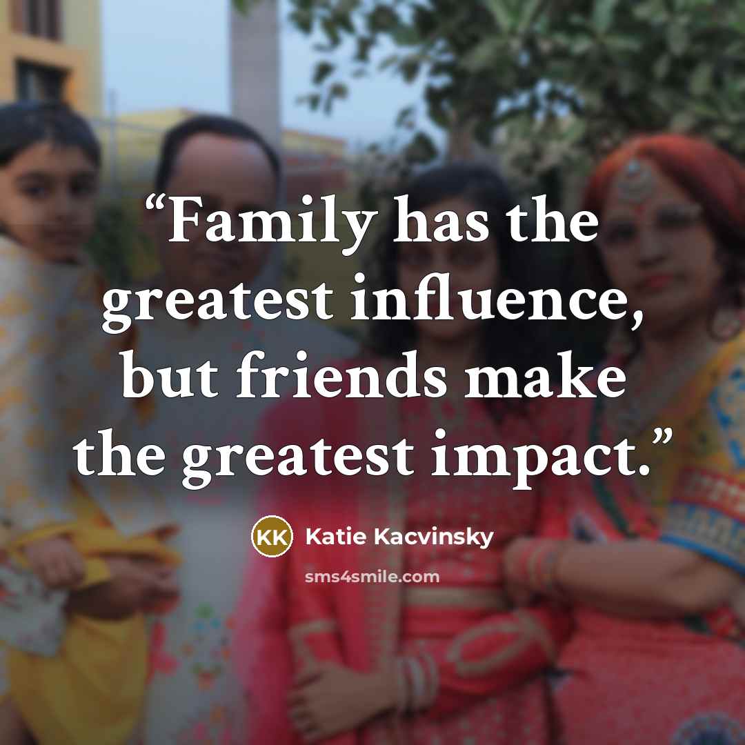 “Family has the greatest influence, but friends make the greatest impact.” quote by Katie Kacvinsky