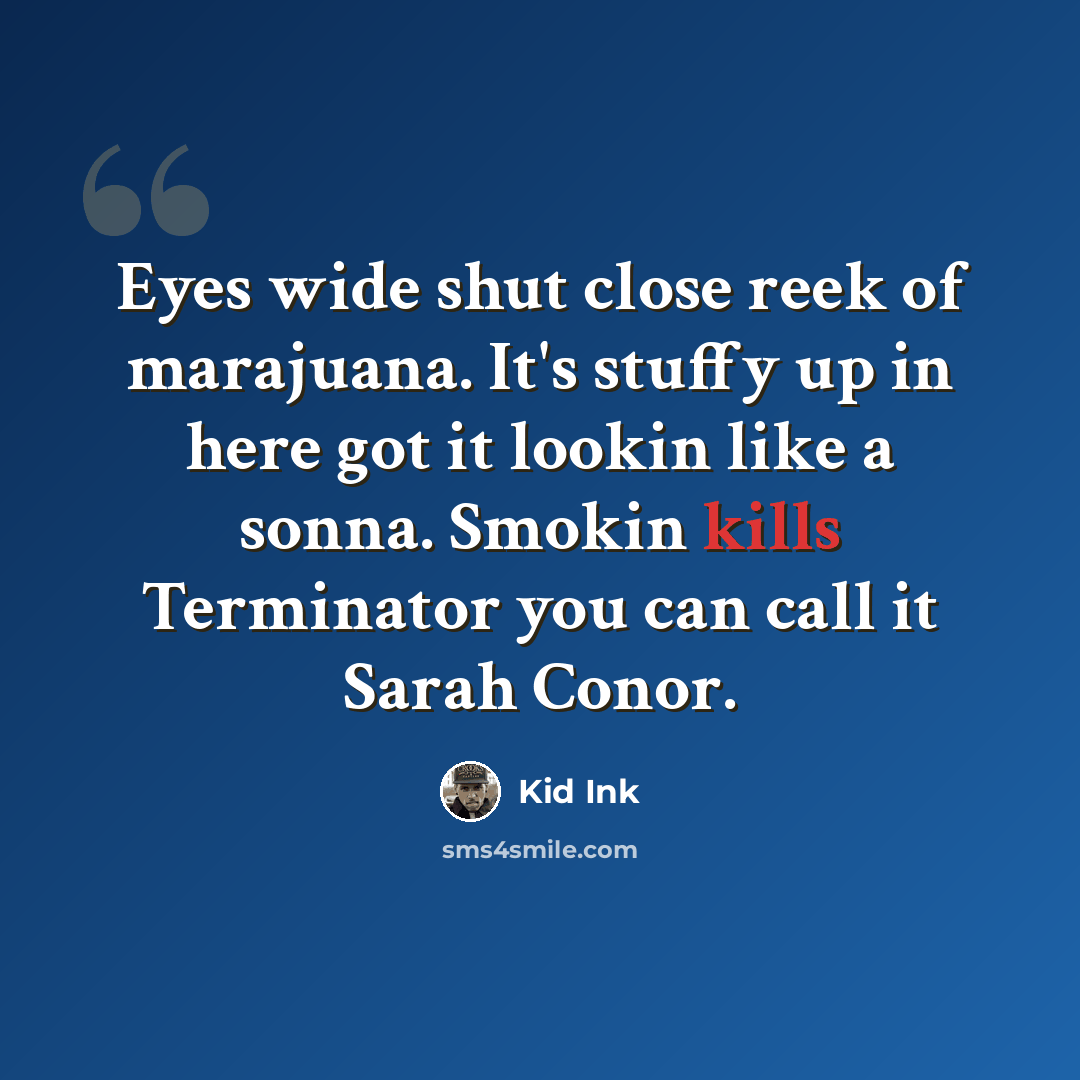 “Eyes wide shut close reek of marajuana. It's stuffy up in here got it lookin like a sonna. Smokin kills Terminator you can call it Sarah Conor.” quote by Kid Ink
