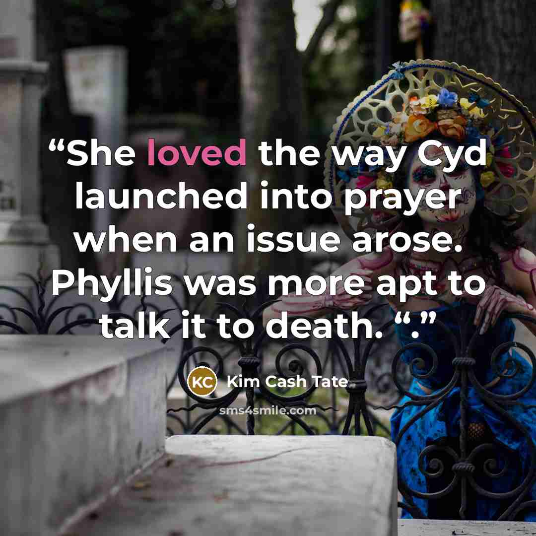 “She loved the way Cyd launched into prayer when an issue arose. Phyllis was more apt to talk it to death. “.” quote by Kim Cash Tate