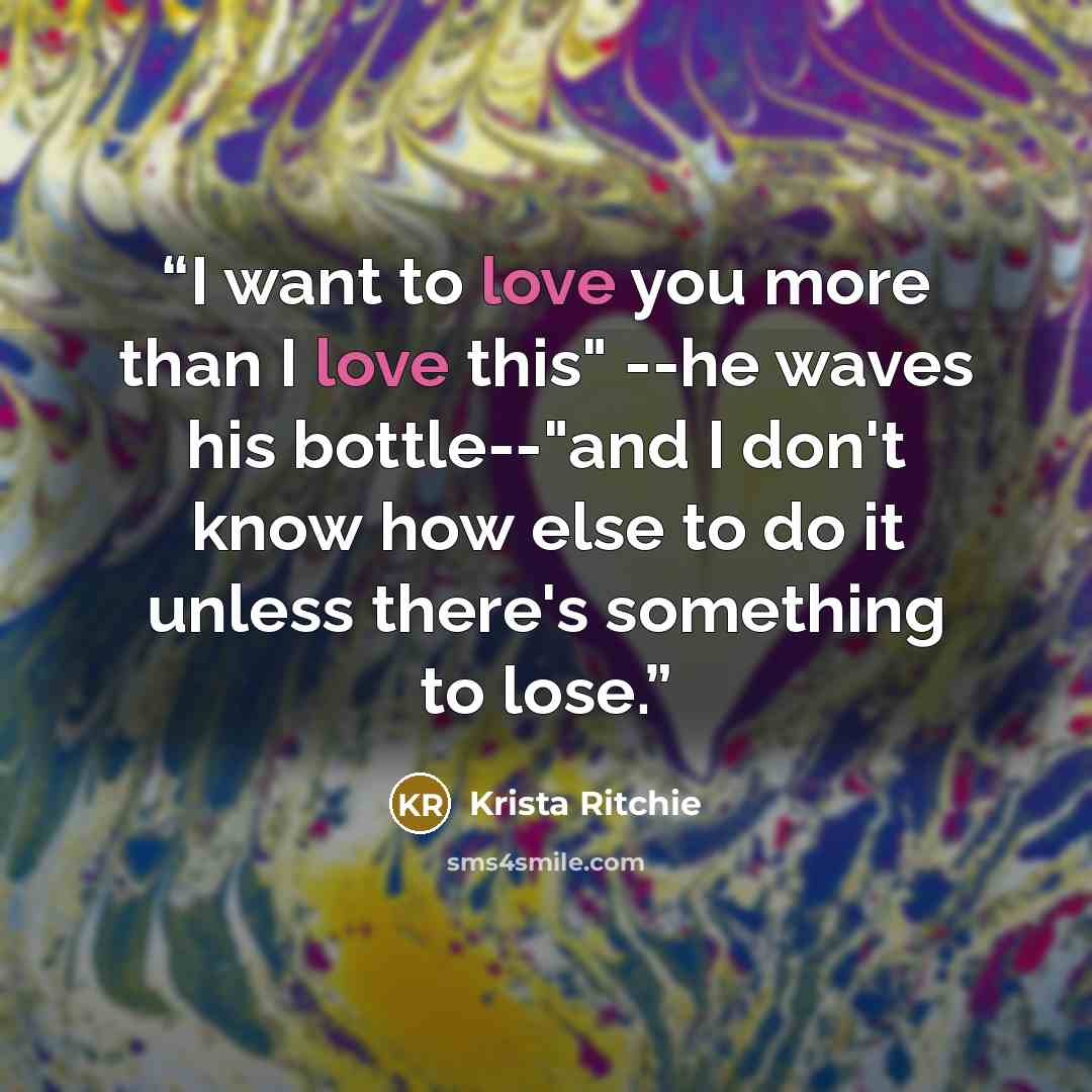 “I want to love you more than I love this" --he waves his bottle--"and I don't know how else to do it unless there's something to lose.” quote by Krista Ritchie