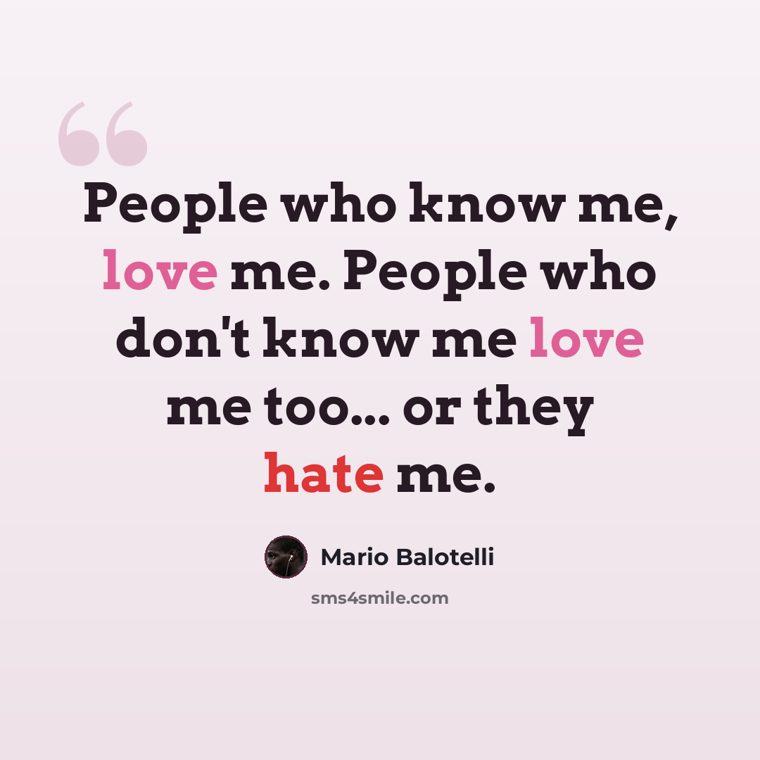 “People who know me, love me. People who don't know me love me too... or they hate me.” quote by Mario Balotelli