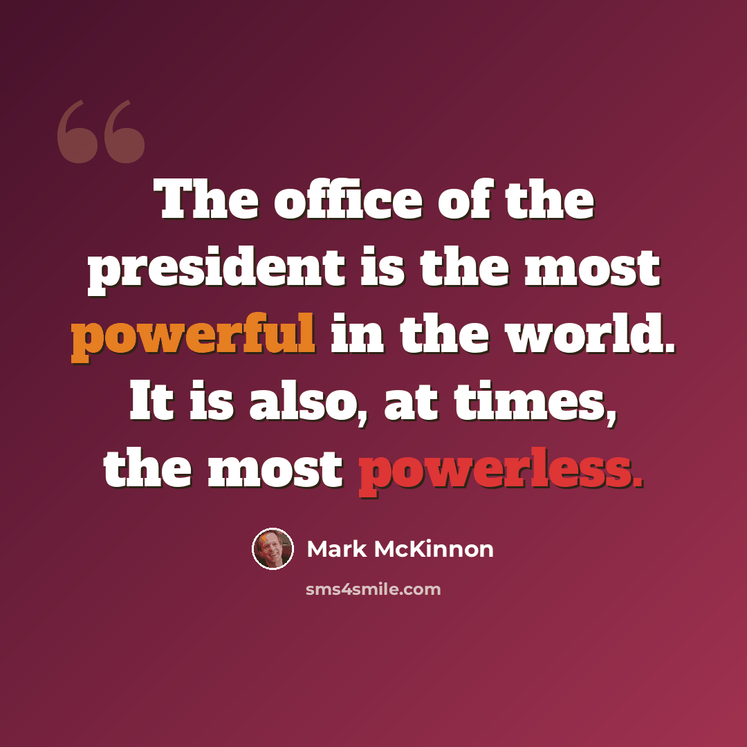 “The office of the president is the most powerful in the world. It is also, at times, the most powerless.” quote by Mark McKinnon