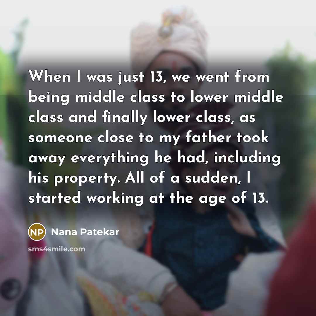 “When I was just 13, we went from being middle class to lower middle class and finally lower class, as someone close to my father took away everything he had, including his property. All of a sudden, I started working at the age of 13.” quote by Nana Patekar