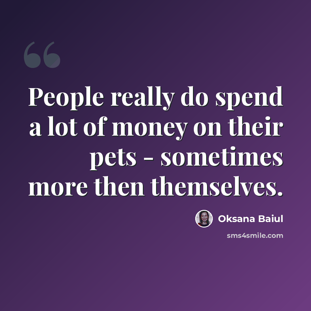 “People really do spend a lot of money on their pets - sometimes more then themselves.” quote by Oksana Baiul